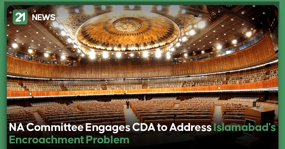  NA Committee Engages CDA to Address Islamabad's Encroachment Problem 